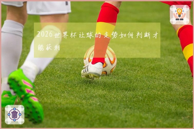 2026世界杯让球的走势如何判断才能获利