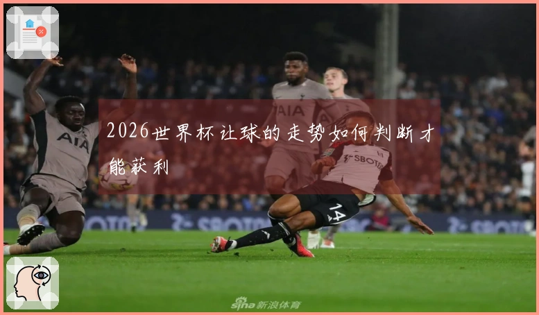 2026世界杯让球的走势如何判断才能获利
