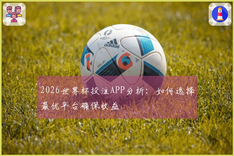 2026世界杯投注APP分析：如何选择最优平台确保收益