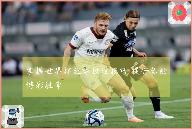 掌握世界杯让球投注技巧 提升你的博彩胜率