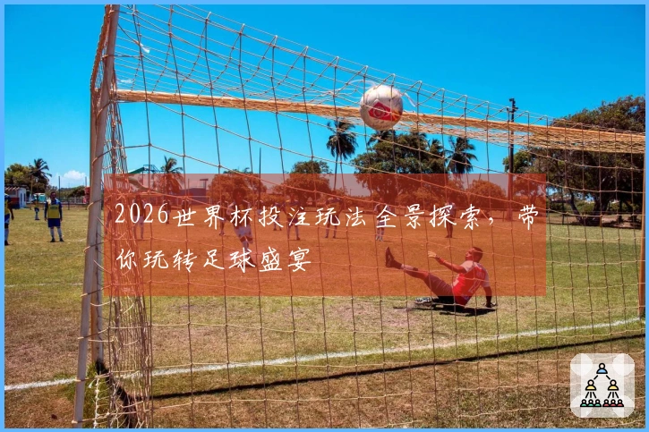 2026世界杯投注玩法全景探索，带你玩转足球盛宴
