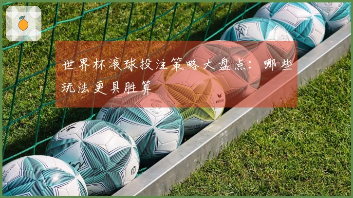 世界杯滚球投注策略大盘点：哪些玩法更具胜算