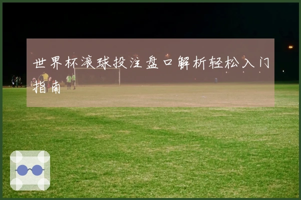 世界杯滚球投注盘口解析轻松入门指南