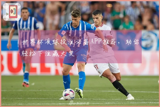 世界杯滚球投注必备APP推荐，助你轻松下注赢大奖