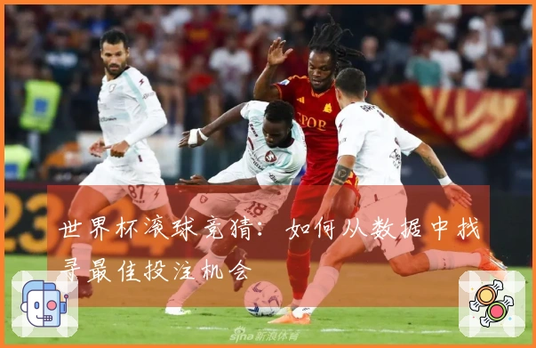 世界杯滚球竞猜：如何从数据中找寻最佳投注机会