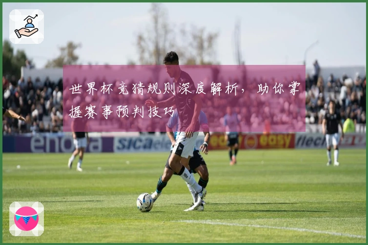 世界杯竞猜规则深度解析，助你掌握赛事预判技巧