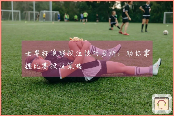 世界杯滚球投注技巧分析，助你掌握比赛投注策略
