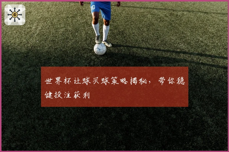 世界杯让球买球策略揭秘，带你稳健投注获利