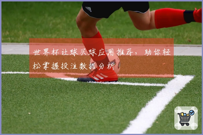世界杯让球买球应用推荐，助你轻松掌握投注数据分析