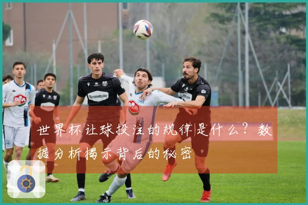 世界杯让球投注的规律是什么？数据分析揭示背后的秘密