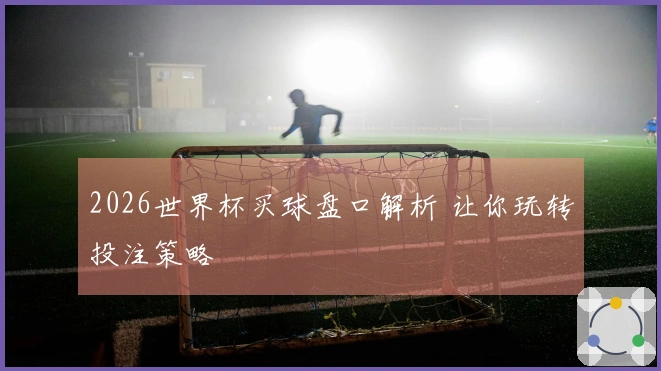 2026世界杯买球盘口解析 让你玩转投注策略