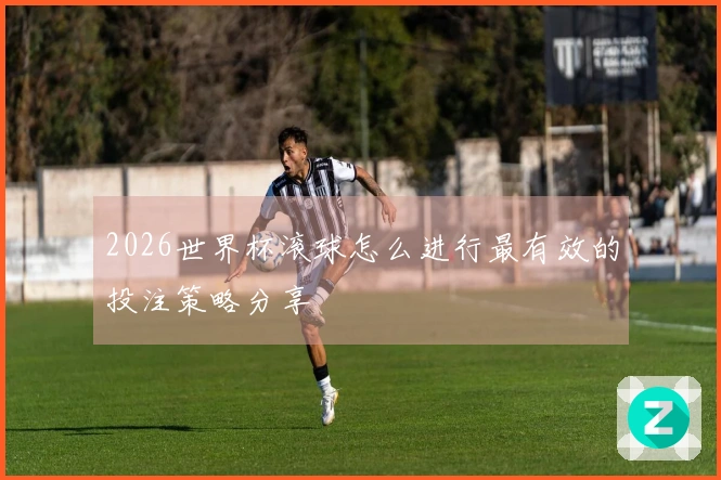 2026世界杯滚球怎么进行最有效的投注策略分享