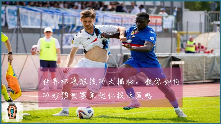 世界杯滚球技巧大揭秘，教你如何巧妙预测赛果优化投注策略