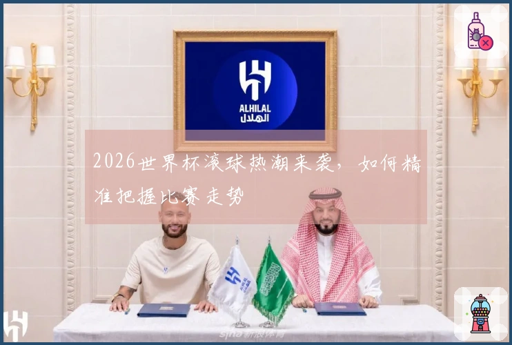 2026世界杯滚球热潮来袭，如何精准把握比赛走势