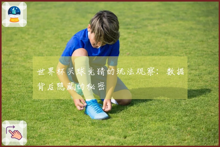 世界杯买球竞猜的玩法观察：数据背后隐藏的秘密