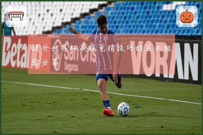 提升世界杯滚球竞猜技巧的五大经验分享