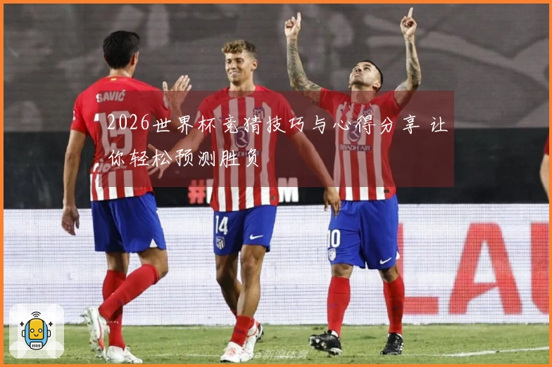 2026世界杯竞猜技巧与心得分享 让你轻松预测胜负