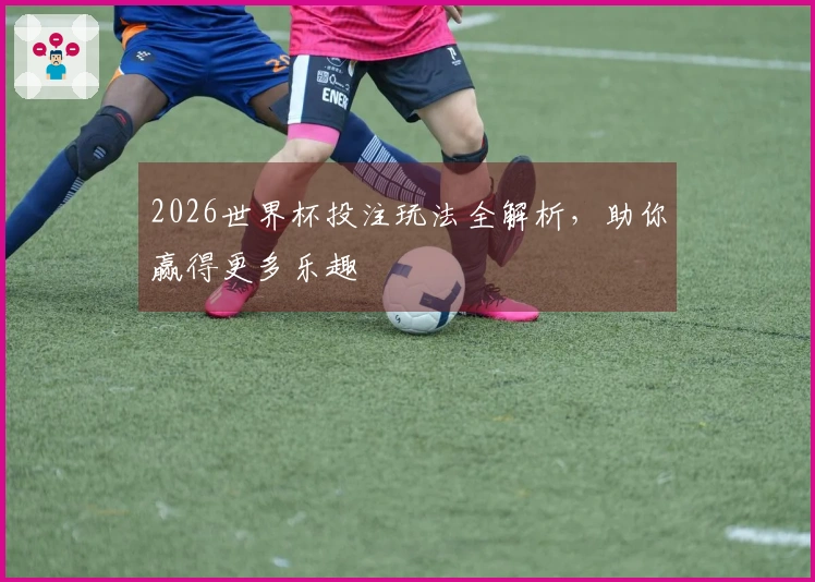 2026世界杯投注玩法全解析，助你赢得更多乐趣