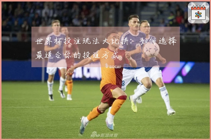 世界杯投注玩法大比拼：如何选择最适合你的投注方式