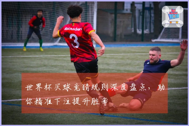世界杯买球竞猜规则深度盘点，助你精准下注提升胜率