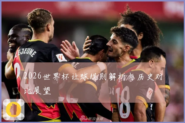 2026世界杯让球规则解析与历史对比展望