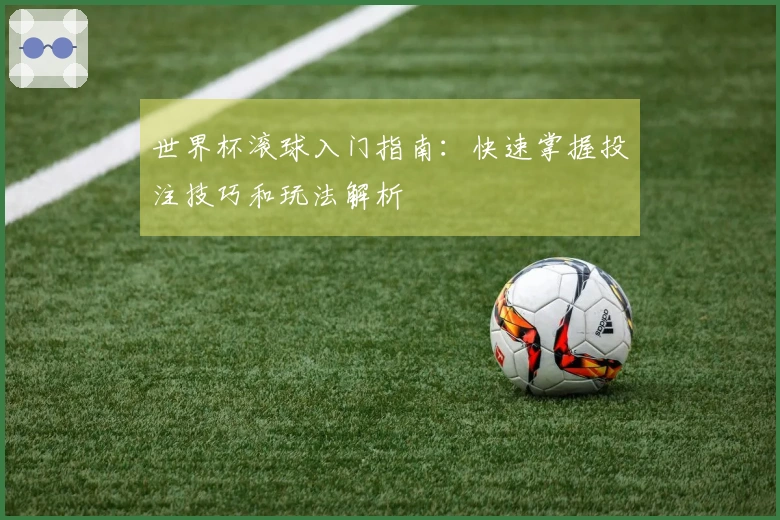 世界杯滚球入门指南：快速掌握投注技巧和玩法解析