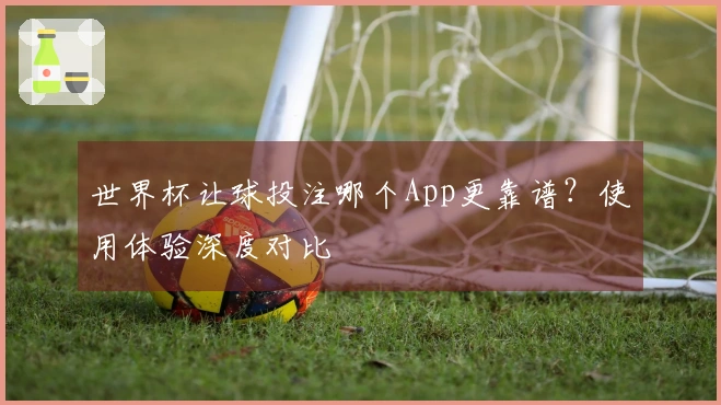 世界杯让球投注哪个App更靠谱？使用体验深度对比