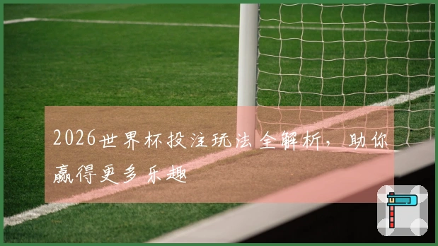 2026世界杯投注玩法全解析，助你赢得更多乐趣