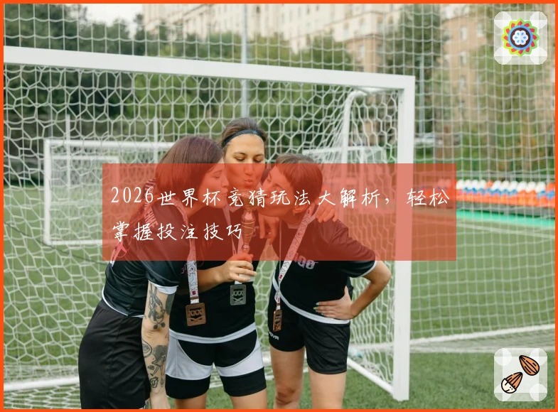 2026世界杯竞猜玩法大解析，轻松掌握投注技巧