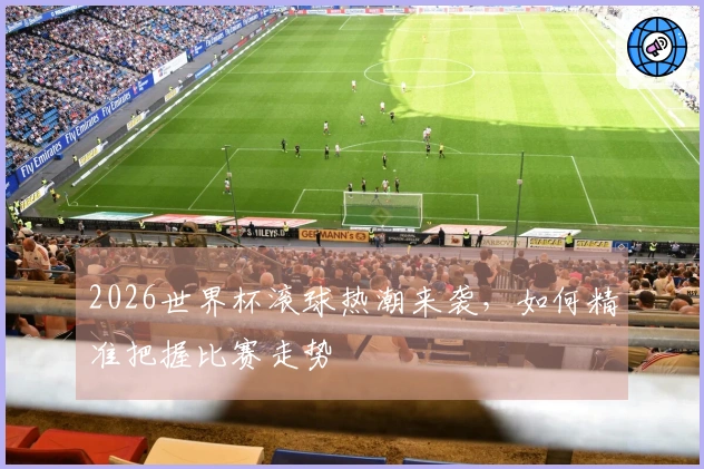 2026世界杯滚球热潮来袭，如何精准把握比赛走势