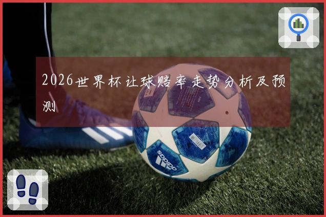 2026世界杯让球赔率走势分析及预测