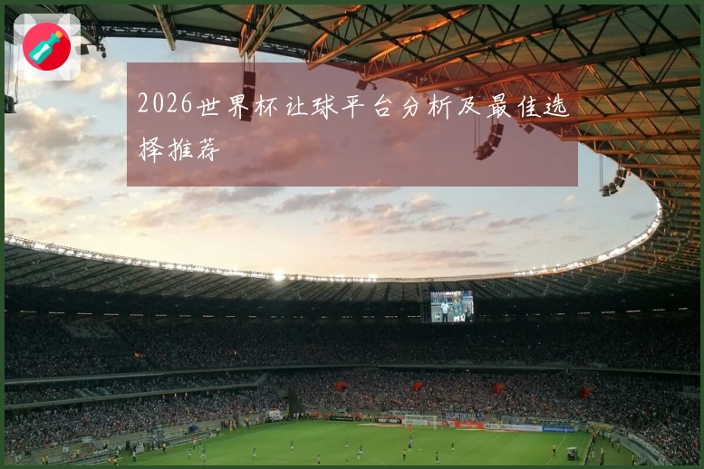 2026世界杯让球平台分析及最佳选择推荐
