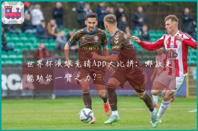 世界杯滚球竞猜App大比拼：哪款更能助你一臂之力？