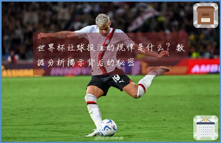 世界杯让球投注的规律是什么？数据分析揭示背后的秘密