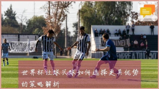 世界杯让球买球如何选择更具优势的策略解析